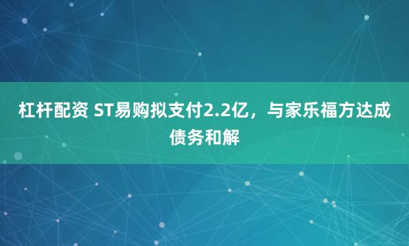杠杆配资 ST易购拟支付2.2亿，与家乐福方达成债务和解