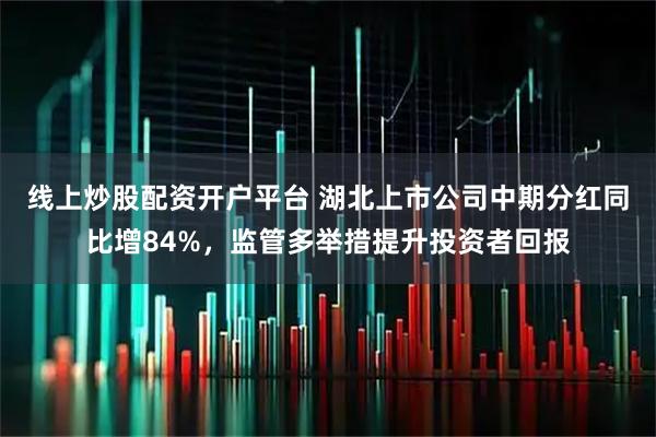 线上炒股配资开户平台 湖北上市公司中期分红同比增84%，监管多举措提升投资者回报
