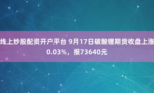 线上炒股配资开户平台 9月17日碳酸锂期货收盘上涨0.03%，报73640元