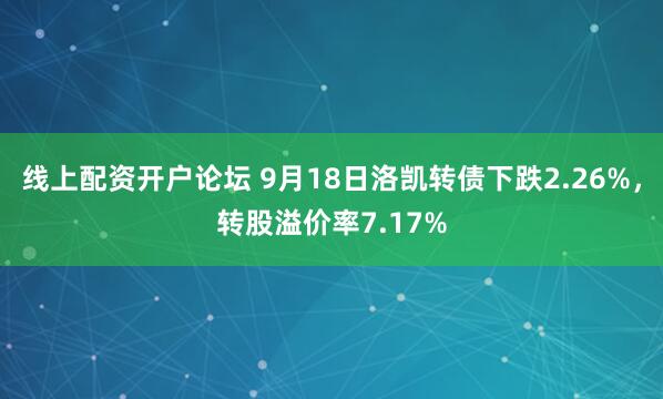 线上配资开户论坛 9月18日洛凯转债下跌2.26%，转股溢价率7.17%