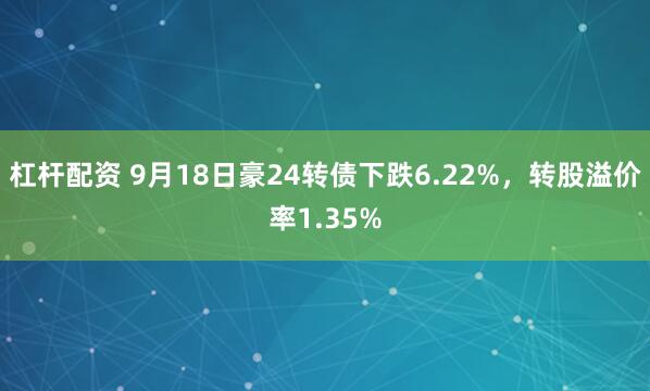 杠杆配资 9月18日豪24转债下跌6.22%，转股溢价率1.35%