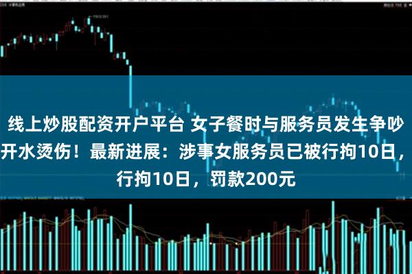 线上炒股配资开户平台 女子餐时与服务员发生争吵，被泼一壶开水烫伤！最新进展：涉事女服务员已被行拘10日，罚款200元