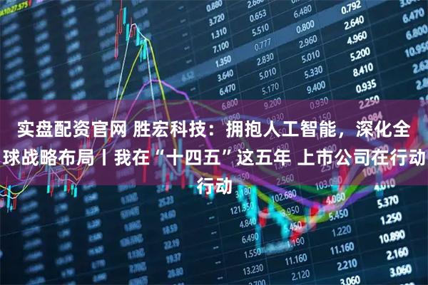 实盘配资官网 胜宏科技：拥抱人工智能，深化全球战略布局丨我在“十四五”这五年 上市公司在行动