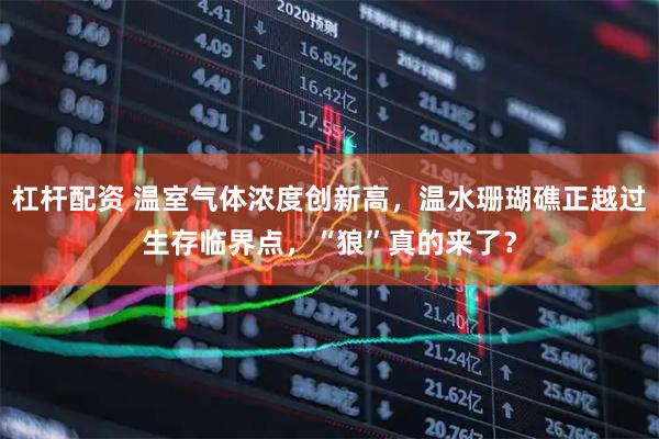 杠杆配资 温室气体浓度创新高，温水珊瑚礁正越过生存临界点，“狼”真的来了？