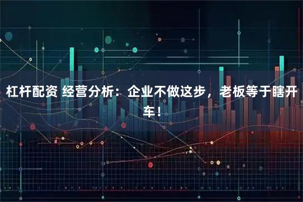 杠杆配资 经营分析：企业不做这步，老板等于瞎开车！