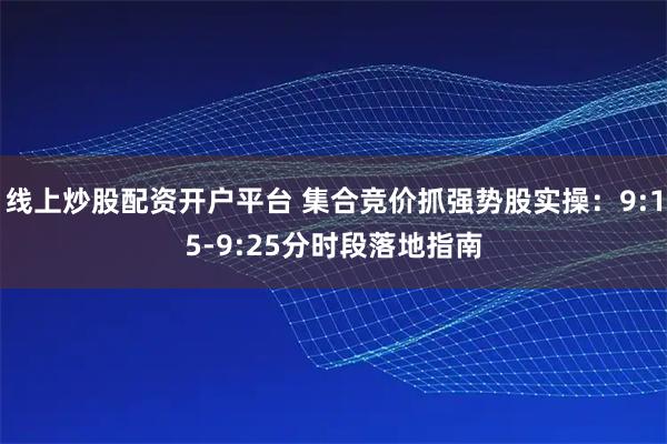 线上炒股配资开户平台 集合竞价抓强势股实操：9:15-9:25分时段落地指南