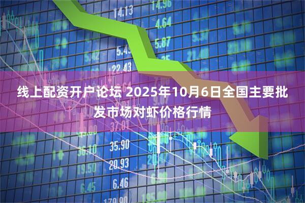 线上配资开户论坛 2025年10月6日全国主要批发市场对虾价格行情