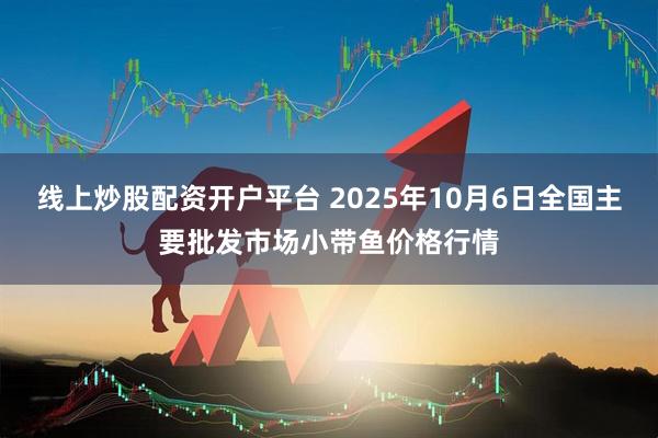 线上炒股配资开户平台 2025年10月6日全国主要批发市场小带鱼价格行情