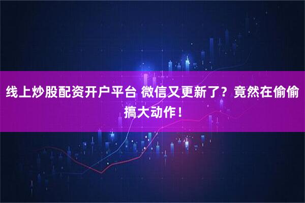 线上炒股配资开户平台 微信又更新了？竟然在偷偷搞大动作！