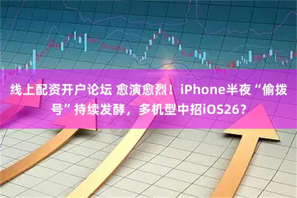 线上配资开户论坛 愈演愈烈！iPhone半夜“偷拨号”持续发酵，多机型中招iOS26？