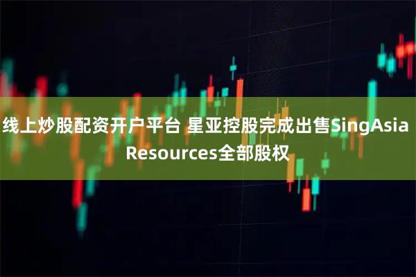 线上炒股配资开户平台 星亚控股完成出售SingAsia Resources全部股权