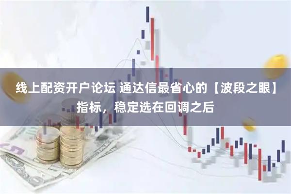 线上配资开户论坛 通达信最省心的【波段之眼】指标，稳定选在回调之后