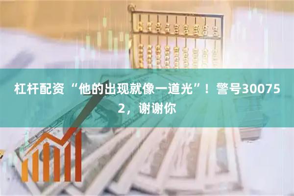 杠杆配资 “他的出现就像一道光”！警号300752，谢谢你