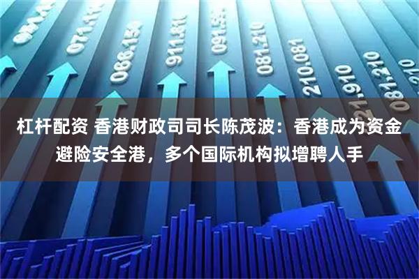 杠杆配资 香港财政司司长陈茂波：香港成为资金避险安全港，多个国际机构拟增聘人手