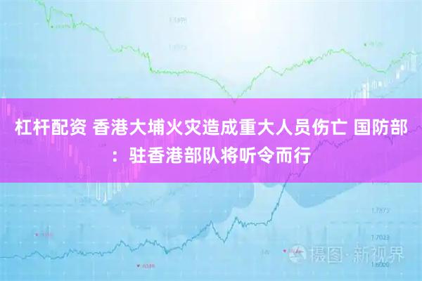 杠杆配资 香港大埔火灾造成重大人员伤亡 国防部：驻香港部队将听令而行