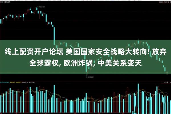 线上配资开户论坛 美国国家安全战略大转向! 放弃全球霸权, 欧洲炸锅, 中美关系变天