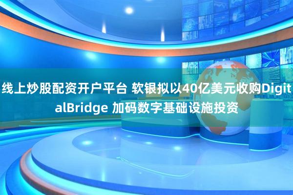 线上炒股配资开户平台 软银拟以40亿美元收购DigitalBridge 加码数字基础设施投资