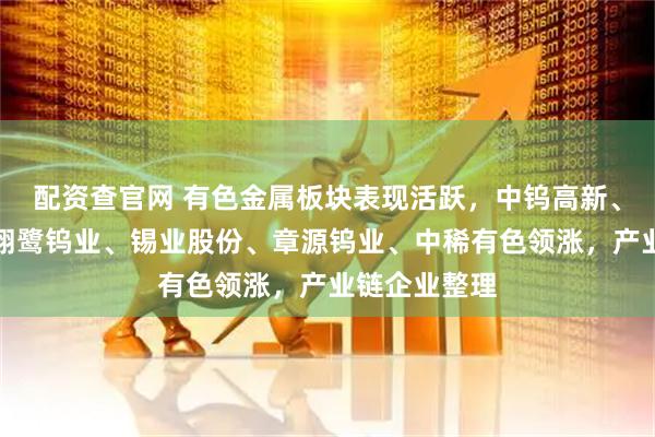 配资查官网 有色金属板块表现活跃，中钨高新、厦门钨业、翔鹭钨业、锡业股份、章源钨业、中稀有色领涨，产业链企业整理