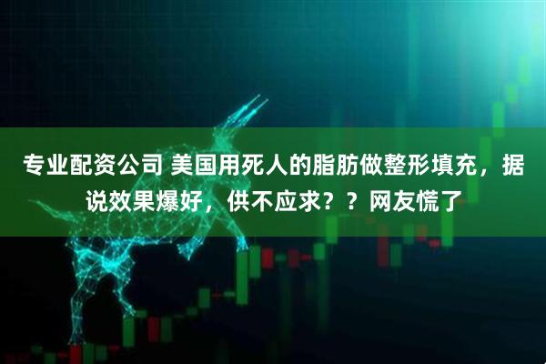 专业配资公司 美国用死人的脂肪做整形填充，据说效果爆好，供不应求？？网友慌了