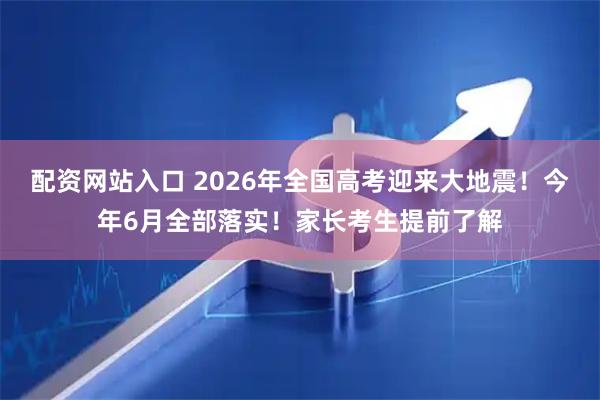 配资网站入口 2026年全国高考迎来大地震！今年6月全部落实！家长考生提前了解