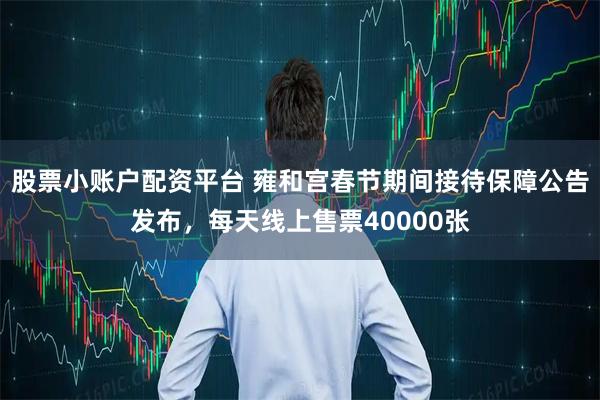 股票小账户配资平台 雍和宫春节期间接待保障公告发布，每天线上售票40000张