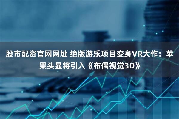 股市配资官网网址 绝版游乐项目变身VR大作：苹果头显将引入《布偶视觉3D》