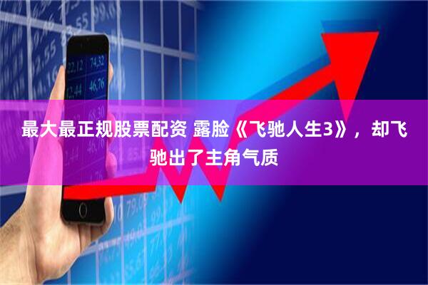 最大最正规股票配资 露脸《飞驰人生3》，却飞驰出了主角气质