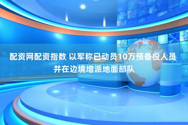 配资网配资指数 以军称已动员10万预备役人员 并在边境增派地面部队