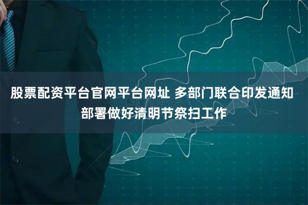 股票配资平台官网平台网址 多部门联合印发通知 部署做好清明节祭扫工作