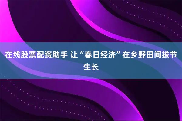 在线股票配资助手 让“春日经济”在乡野田间拔节生长