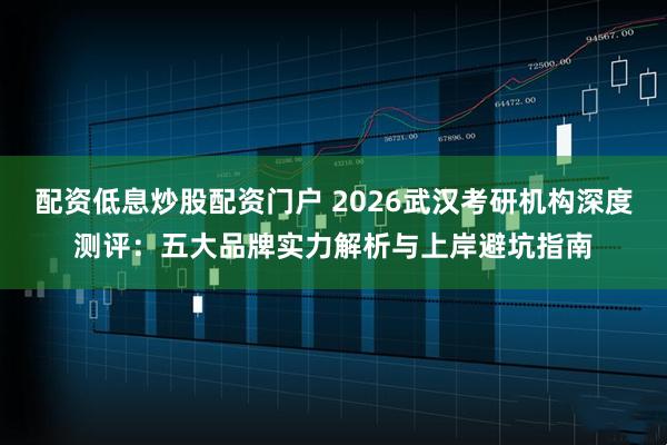配资低息炒股配资门户 2026武汉考研机构深度测评：五大品牌实力解析与上岸避坑指南