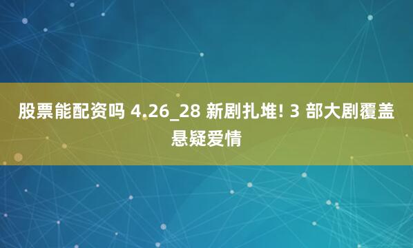 股票能配资吗 4.26_28 新剧扎堆! 3 部大剧覆盖悬疑爱情
