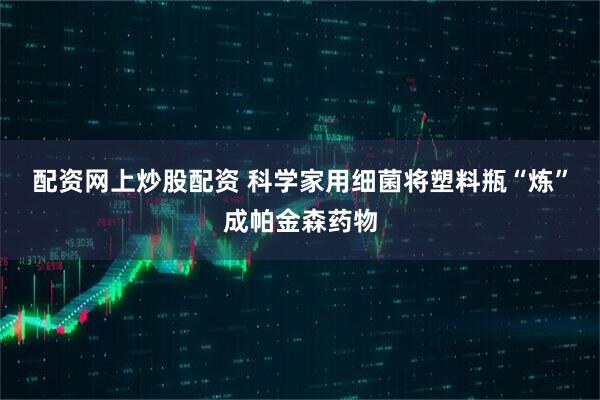 配资网上炒股配资 科学家用细菌将塑料瓶“炼”成帕金森药物